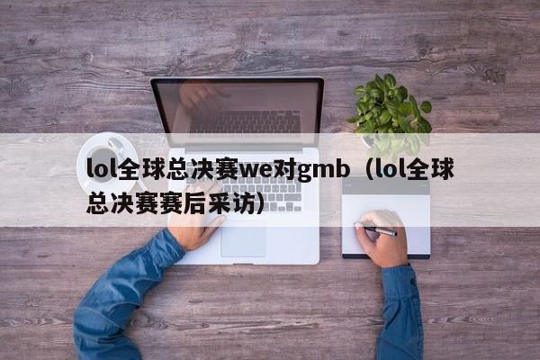 lol全球总决赛we对gmb（lol全球总决赛赛后采访）