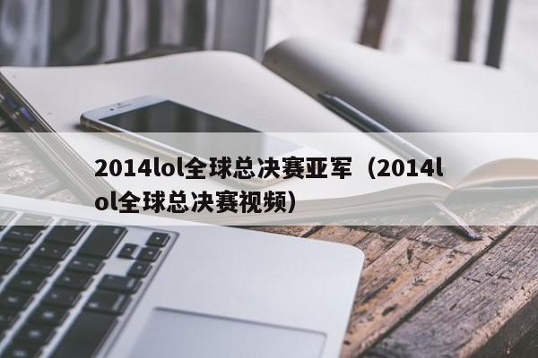 2014lol全球总决赛亚军（2014lol全球总决赛视频）