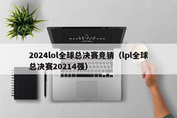 2024lol全球总决赛竞猜（lpl全球总决赛20214强）