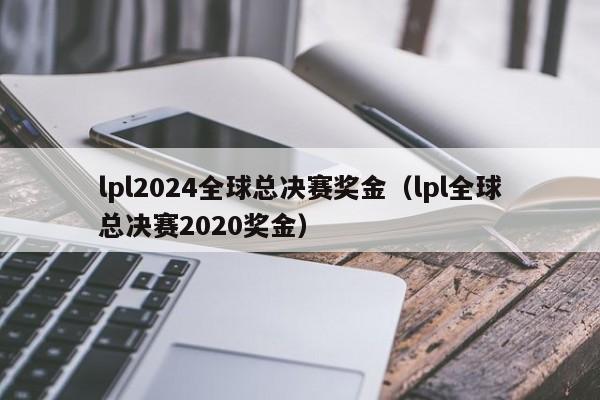 lpl2024全球总决赛奖金（lpl全球总决赛2020奖金）