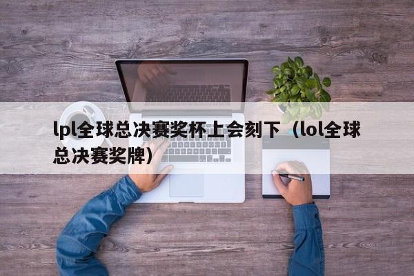 lpl全球总决赛奖杯上会刻下（lol全球总决赛奖牌）