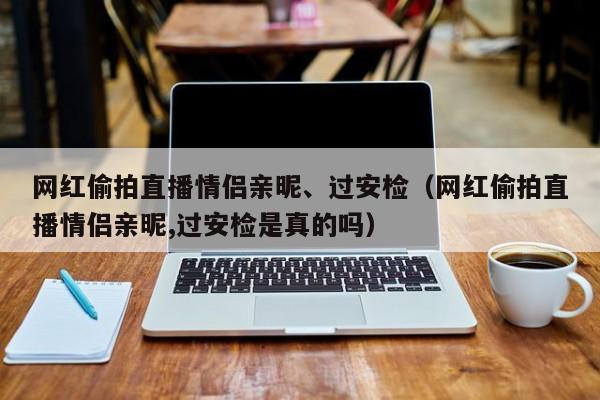 网红偷拍直播情侣亲昵、过安检（网红偷拍直播情侣亲昵,过安检是真的吗）