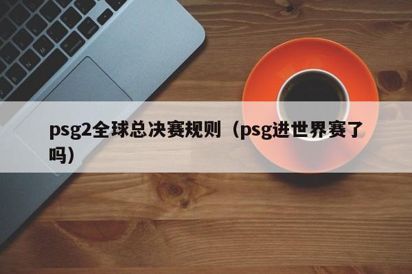 psg2全球总决赛规则（psg进世界赛了吗）