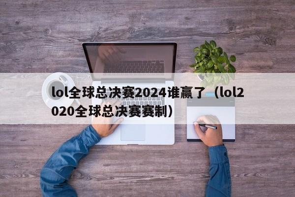 lol全球总决赛2024谁赢了（lol2020全球总决赛赛制）