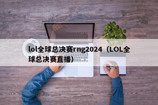 lol全球总决赛rng2024（LOL全球总决赛直播）