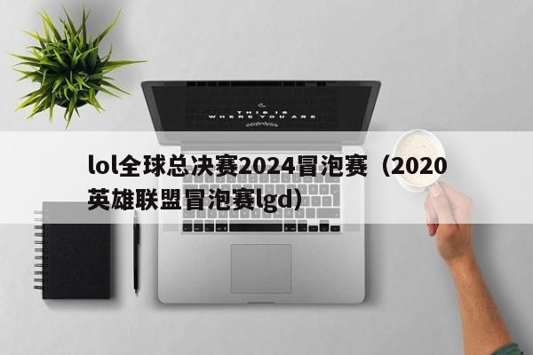 lol全球总决赛2024冒泡赛（2020英雄联盟冒泡赛lgd）