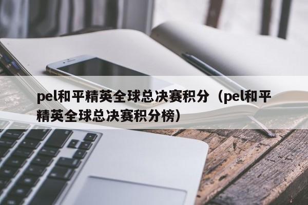 pel和平精英全球总决赛积分（pel和平精英全球总决赛积分榜）