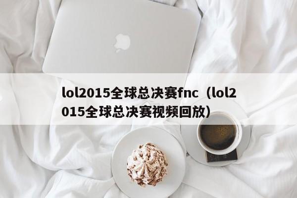 lol2015全球总决赛fnc（lol2015全球总决赛视频回放）