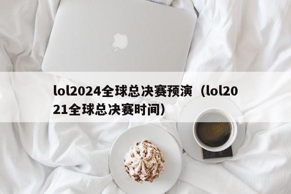 lol2024全球总决赛预演（lol2021全球总决赛时间）