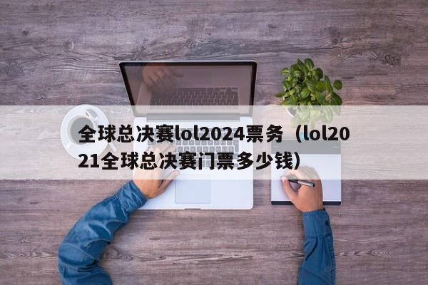 全球总决赛lol2024票务（lol2021全球总决赛门票多少钱）