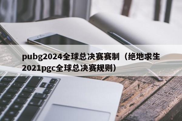 pubg2024全球总决赛赛制（绝地求生2021pgc全球总决赛规则）