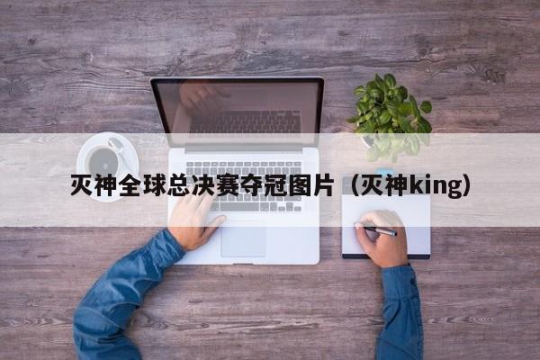 灭神全球总决赛夺冠图片（灭神king）