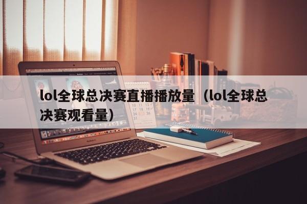 lol全球总决赛直播播放量（lol全球总决赛观看量）