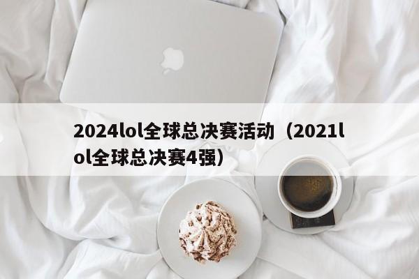 2024lol全球总决赛活动（2021lol全球总决赛4强）