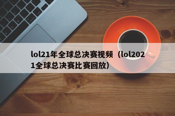 lol21年全球总决赛视频（lol2021全球总决赛比赛回放）