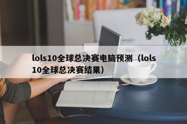 lols10全球总决赛电脑预测（lols10全球总决赛结果）