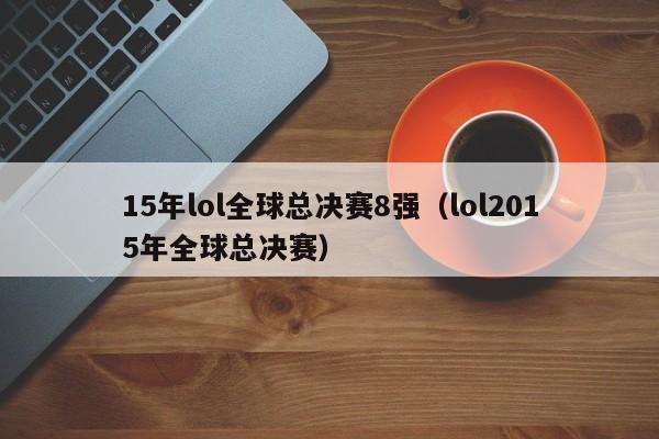 15年lol全球总决赛8强（lol2015年全球总决赛）