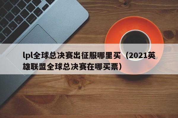 lpl全球总决赛出征服哪里买（2021英雄联盟全球总决赛在哪买票）