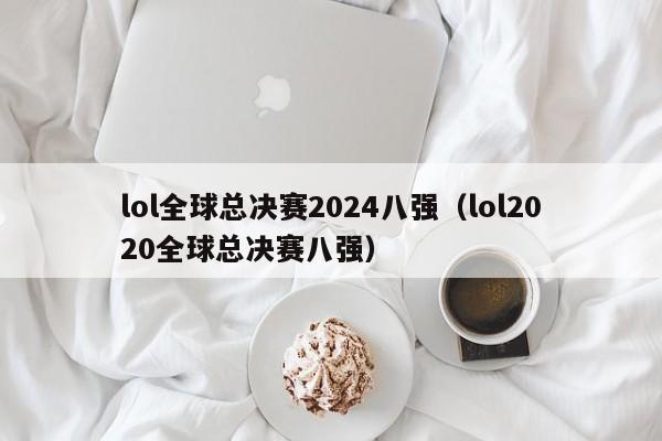 lol全球总决赛2024八强（lol2020全球总决赛八强）