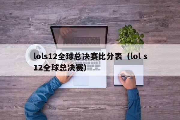 lols12全球总决赛比分表（lol s12全球总决赛）