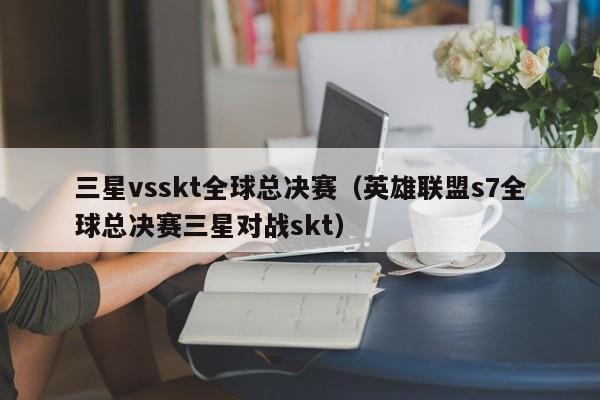 三星vsskt全球总决赛（英雄联盟s7全球总决赛三星对战skt）