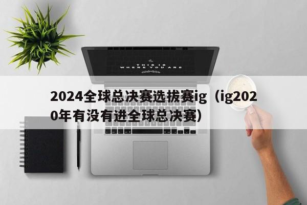 2024全球总决赛选拔赛ig（ig2020年有没有进全球总决赛）