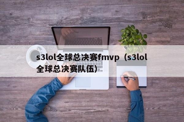 s3lol全球总决赛fmvp（s3lol全球总决赛队伍）