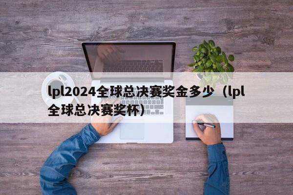 lpl2024全球总决赛奖金多少（lpl全球总决赛奖杯）