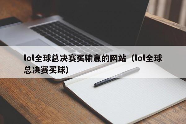 lol全球总决赛买输赢的网站（lol全球总决赛买球）