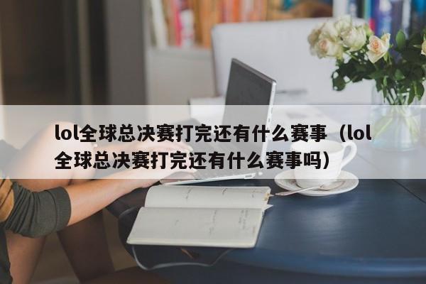 lol全球总决赛打完还有什么赛事（lol全球总决赛打完还有什么赛事吗）