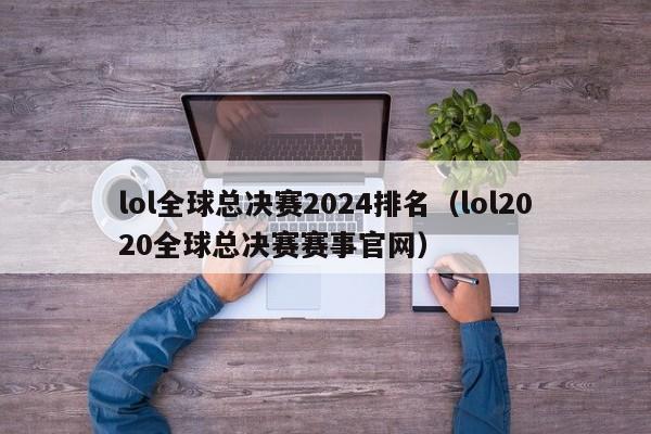 lol全球总决赛2024排名（lol2020全球总决赛赛事官网）