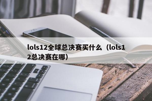 lols12全球总决赛买什么（lols12总决赛在哪）