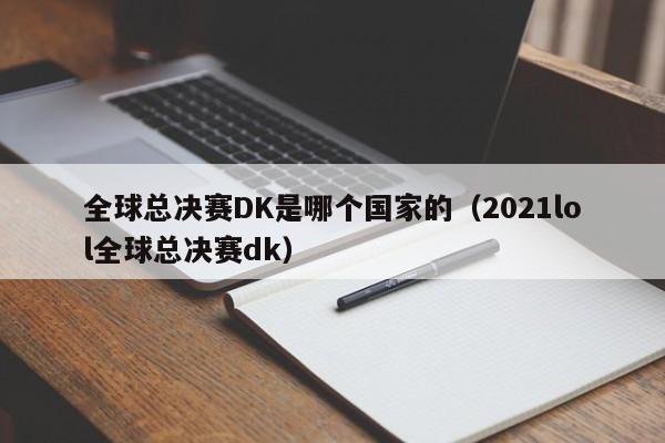 全球总决赛DK是哪个国家的（2021lol全球总决赛dk）