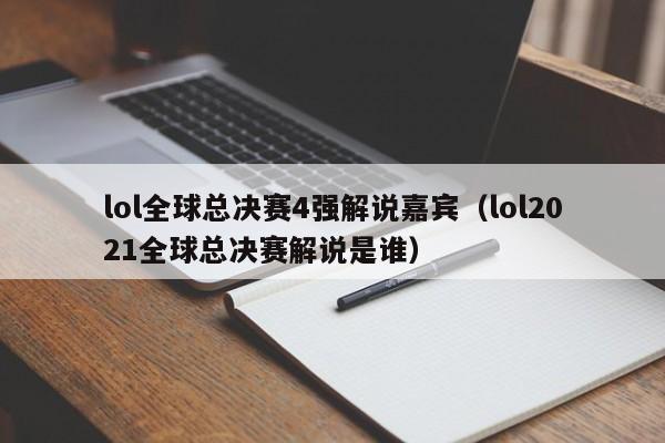 lol全球总决赛4强解说嘉宾（lol2021全球总决赛解说是谁）