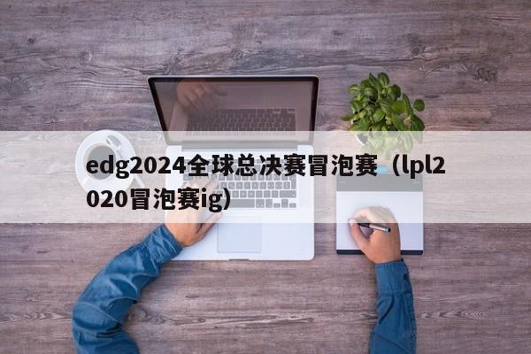 edg2024全球总决赛冒泡赛（lpl2020冒泡赛ig）