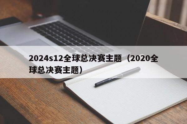 2024s12全球总决赛主题（2020全球总决赛主题）