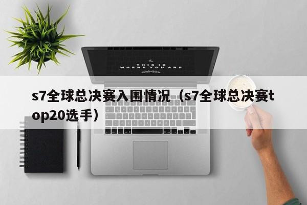 s7全球总决赛入围情况（s7全球总决赛top20选手）