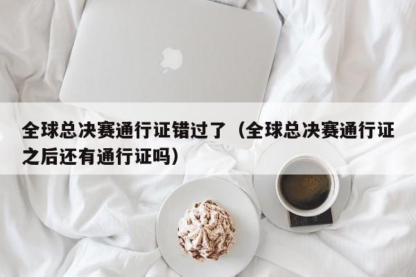 全球总决赛通行证错过了（全球总决赛通行证之后还有通行证吗）