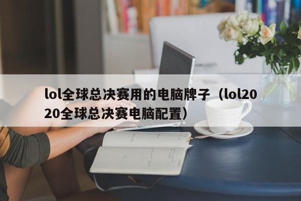 lol全球总决赛用的电脑牌子（lol2020全球总决赛电脑配置）