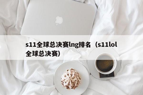 s11全球总决赛lng排名（s11lol全球总决赛）