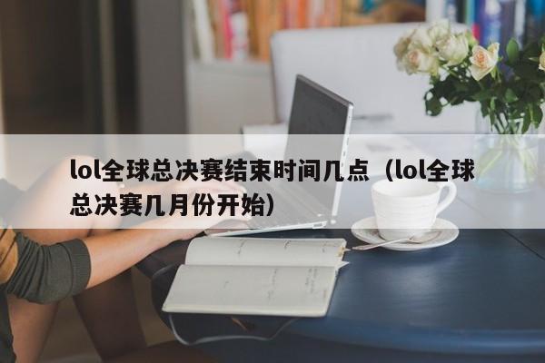 lol全球总决赛结束时间几点（lol全球总决赛几月份开始）