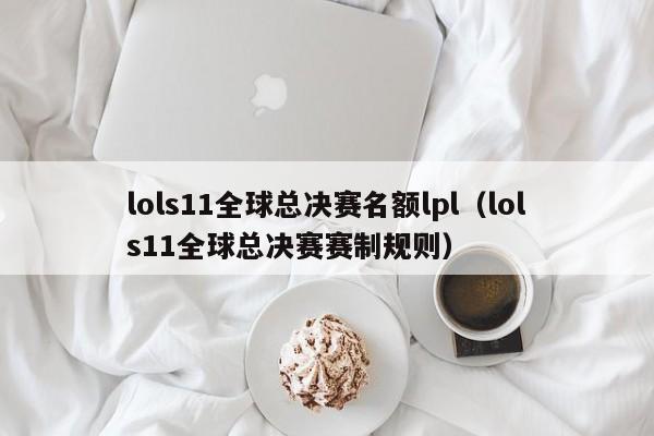 lols11全球总决赛名额lpl（lols11全球总决赛赛制规则）