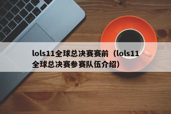 lols11全球总决赛赛前（lols11全球总决赛参赛队伍介绍）