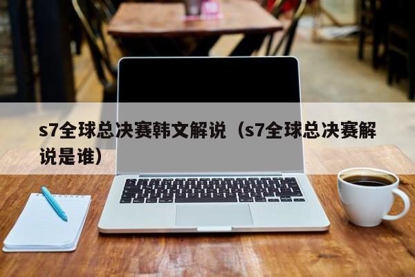 s7全球总决赛韩文解说（s7全球总决赛解说是谁）