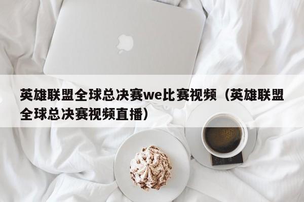 英雄联盟全球总决赛we比赛视频（英雄联盟全球总决赛视频直播）