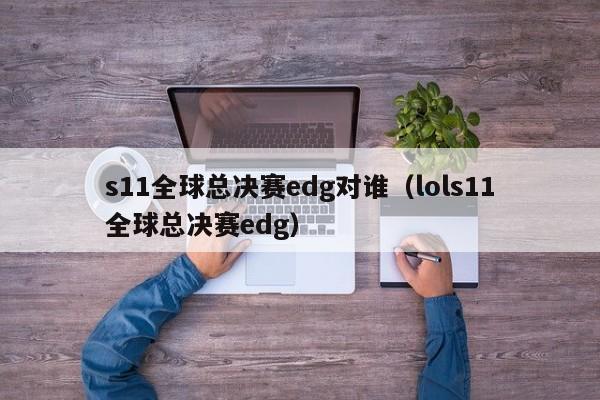 s11全球总决赛edg对谁（lols11全球总决赛edg）