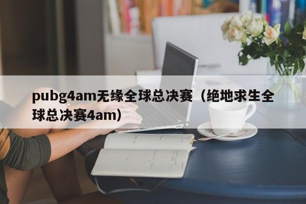 pubg4am无缘全球总决赛（绝地求生全球总决赛4am）