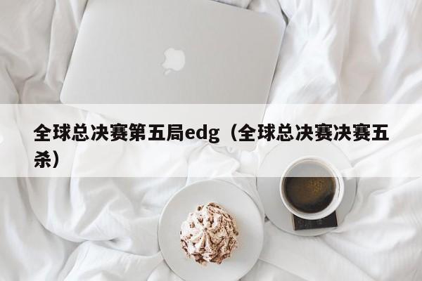 全球总决赛第五局edg（全球总决赛决赛五杀）