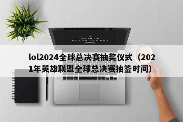 lol2024全球总决赛抽奖仪式（2021年英雄联盟全球总决赛抽签时间）