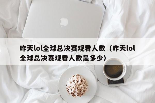 昨天lol全球总决赛观看人数（昨天lol全球总决赛观看人数是多少）